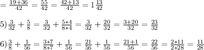 = \frac{19+36}{42} =\frac{55}{42} = \frac{42+13}{42}=1\frac{13}{42} \\\\5)\frac{3}{32} + \frac{5}{8} = \frac{3}{32} + \frac{5*4}{8*4} = \frac{3}{32} + \frac{20}{32} =\frac{3+20}{32} = \frac{23}{32} \\\\6)\frac{3}{8} +\frac{1}{56} = \frac{3*7}{8*7} +\frac{1}{56} = \frac{21}{56} +\frac{1}{56} = \frac{21+1}{56} = \frac{22}{56} = \frac{2*11}{2*28}=\frac{11}{28}