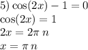 5) \cos(2x) - 1 = 0 \\ \cos(2x) = 1 \\ 2x = 2\pi \: n \\ x = \pi \: n