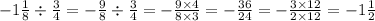 - 1 \frac{1}{8} \div \frac{3}{4} = - \frac{9}{8} \div \frac{3}{4} = - \frac{9 \times 4}{8 \times 3} = - \frac{36}{24} = - \frac{3 \times 12}{2 \times 12} = - 1 \frac{1}{2}