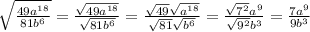 \sqrt{\frac{49a^{18}}{81b^6} } =\frac{\sqrt{49a^{18}} }{\sqrt{81b^6} } =\frac{\sqrt{49}\sqrt{a^{18}} }{\sqrt{81}\sqrt{b^6} } =\frac{\sqrt{7^2}a^9 }{\sqrt{9^2} b^3} =\frac{7a^9}{9b^3}