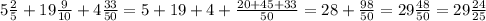 5\frac{2}{5} +19\frac{9}{10} +4\frac{33}{50} =5+19+4+\frac{20+45+33}{50} =28+\frac{98}{50} =29\frac{48}{50}=29\frac{24}{25}