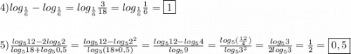 4)log_{\frac{1}{6}}-log_{\frac{1}{6}}=log_{\frac{1}{6}}\frac{3}{18}=log_{\frac{1}{6}}\frac{1}{6}=\boxed1\\\\\\5)\frac{log_{5}12-2log_{5} 2}{log_{5}18+log_{5}0,5}=\frac{log_{5}12-log_{5} 2^{2} }{log_{5}(18*0,5)}=\frac{log_{5}12-log_{5}4}{log_{5}9}=\frac{log_{5}(\frac{12}{4})}{log_{5}3^{2}} =\frac{log_{5}3 }{2log_{5}3}=\frac{1}{2}=\boxed{0,5}