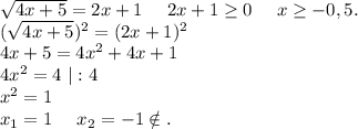 \sqrt{4x+5}=2x+1\ \ \ \ 2x+1\geq 0\ \ \ \ x\geq -0,5.\\ (\sqrt{4x+5})^2=(2x+1)^2\\4x+5=4x^2+4x+1\\4x^2=4\ |:4\\x^2=1\\x_1=1\ \ \ \ x_2=-1\notin.