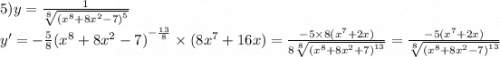 5)y = \frac{1}{ \sqrt[8]{ {( {x}^{8} + 8 {x}^{2} - 7) }^{5} } } \\ y' = - \frac{5}{8} {( {x}^{8} + 8 {x}^{2} - 7) }^{ - \frac{13}{8} } \times (8 {x}^{7} + 16x) = \frac{ - 5 \times 8( {x}^{7} + 2x) }{8 \sqrt[8]{ {( {x}^{8} + 8 {x}^{2} + 7) }^{13} } } = \frac{ - 5( {x}^{7} + 2x)}{ \sqrt[8]{ {( {x}^{8} + 8 {x}^{2} - 7) }^{13} } }