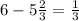 6 - 5 \frac{2}{3} = \frac{1}{3}