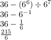 36 - (6 {}^{6} ) \div 6 {}^{7} \\ 36 - 6 {}^{ - 1} \\ 36 - \frac{1}{6} \\ \frac{215}{6}