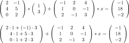 \left(\begin{array}{cc}2&-1\\4&5\\0&2\end{array}\right) *\left(\begin{array}{c}1\\3\end{array}\right) + \left(\begin{array}{ccc}-1&2&4\\1&0&-1\\2&-1&3\end{array}\right)*x = \left(\begin{array}{c}-1\\18\\-2\end{array}\right)\\\\\\\left(\begin{array}{c}2\cdot1+(-1)\cdot3\\4\cdot1+5\cdot3\\0\cdot1+2\cdot3\end{array}\right) + \left(\begin{array}{ccc}-1&2&4\\1&0&-1\\2&-1&3\end{array}\right)*x = \left(\begin{array}{c}-1\\18\\-2\end{array}\right)