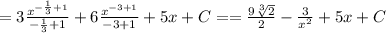 =3\frac{x^{-\frac{1}{3}+1 }}{-\frac{1}{3}+1 } + 6\frac{x^{-3+1 }}{-3+1 } + 5x + C = =\frac{9\sqrt[3]{2} }{2} -\frac{3}{x^2 } + 5x + C