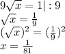 9\sqrt{x} =1|:9\\\sqrt{x} =\frac{1}{9} \\(\sqrt{x})^2 =(\frac{1}{9})^2\\x=\frac{1}{81}