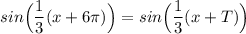 sin\Big (\dfrac{1}{3}(x + 6\pi)\Big ) = sin\Big (\dfrac{1}{3}(x + T)\Big )