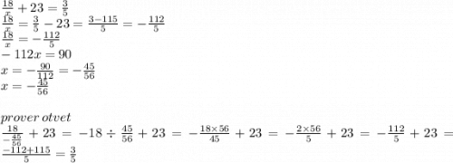 \frac{18}{x} + 23 = \frac{3}{5} \\ \frac{18}{x} = \frac{3}{5} - 23 = \frac{3 - 115}{5} = - \frac{112}{5} \\ \frac{18}{x} = - \frac{112}{5} \\ - 112x = 90 \\ x = - \frac{90}{112} = - \frac{45}{56} \\ x = - \frac{45}{56} \\ \\ prover \: otvet \\ \frac{18}{ - \frac{45}{56} } + 23 = - 18 \div \frac{45}{56} + 23 = - \frac{18 \times 56}{45} + 23 = - \frac{2 \times 56}{5} + 23 = - \frac{112}{5} + 23 = \frac{ - 112 + 115}{5} = \frac{3}{5}