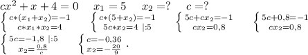 cx^2+x+4=0\ \ \ \ x_1=5\ \ \ \ x_2=?\ \ \ \ c=?\\\left \{ {{c*(x_1+x_2)=-1} \atop {c*x_1*x_2=4}} \right.\ \ \ \ \left \{ {{c*(5+x_2)=-1} \atop {5c*x_2=4\ |}:5}} \right.\ \ \ \ \left \{ {{5c+cx_2=-1} \atop {cx_2=0,8}} \right. \ \ \ \ \left \{ {{5c+0,8=-1} \atop {cx_2=0,8}} \right. \ \ \ \ \\\left \{ {{5c=-1,8\ |:5} \atop {x_2=\frac{0,8}{c} }} \right. \ \ \ \ \left \{ {{c=-0,36} \atop {x_2=-\frac{20}{9} }} \right. .