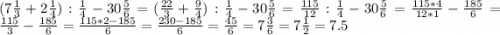 (7\frac{1}{3} +2\frac{1}{4} ):\frac{1}{4} -30\frac{5}{6} =(\frac{22}{3}+\frac{9}{4}):\frac{1}{4} -30\frac{5}{6} =\frac{115}{12}:\frac{1}{4} -30\frac{5}{6} =\frac{115*4}{12*1}-\frac{185}{6} =\frac{115}{3} -\frac{185}{6}=\frac{115*2-185}{6} =\frac{230-185}{6} =\frac{45}{6} =7\frac{3}{6} =7\frac{1}{2} =7.5