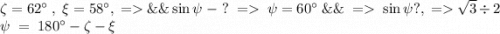 \zeta=62^\circ\;,\;\xi=58^\circ,\;=\&\&\sin\psi\;-\;?\;=\;\psi=60^\circ\;\&\&\;=\;\sin\psi?,\;=\sqrt{3}\div2\\\psi\;=\;180^\circ-\zeta-\xi