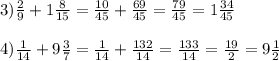 3)\frac{2}{9} +1\frac{8}{15}=\frac{10}{45} +\frac{69}{45}=\frac{79}{45}=1\frac{34}{45}\\\\4)\frac{1}{14} +9\frac{3}{7} =\frac{1}{14} +\frac{132}{14}=\frac{133}{14}=\frac{19}{2}=9\frac{1}{2} \\\\