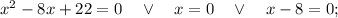 x^{2}-8x+22=0 \quad \vee \quad x=0 \quad \vee \quad x-8=0;