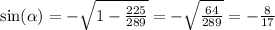 \sin( \alpha ) = - \sqrt{1 - \frac{225}{289} } = - \sqrt{ \frac{64}{289} } = - \frac{8}{17}