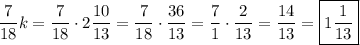 \displaystyle \frac{7}{{18}}k=\frac{7}{{18}}\cdot2\frac{{10}}{{13}}=\frac{7}{{18}}\cdot\frac{{36}}{{13}}=\frac{7}{1}\cdot\frac{2}{{13}}=\frac{{14}}{{13}}=\boxed{1\frac{1}{{13}}}