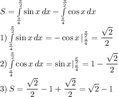 S=\int\limits^\frac{\pi}{2}_\frac{\pi}{4} {\sin x} \, dx -\int\limits^\frac{\pi}{2}_\frac{\pi}{4} {\cos x} \, dx \\1)\int\limits^\frac{\pi}{2}_\frac{\pi}{4} {\sin x} \, dx =-\cos x\,|^\frac{\pi}{2}_\frac{\pi}{4}=\dfrac{\sqrt{2}}{2}\\2)\int\limits^\frac{\pi}{2}_\frac{\pi}{4} {\cos x} \, dx=\sin x|^\frac{\pi}{2}_\frac{\pi}{4}=1-\dfrac{\sqrt{2}}{2}\\3)\,S=\dfrac{\sqrt{2}}{2}-1+\dfrac{\sqrt{2}}{2}=\sqrt{2}-1