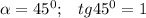 \alpha =45^0;\;\;\;tg45^0=1\\