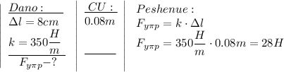 \left|\begin{array}{lcl}\underline{Dano:\ \ \ \ \ }\\\Delta l=8cm\\\underline{k=350\dfrac{H}m\ }\\\ \;\; F_{y\pi p}-?\underline{}\end{array}\right\left|\begin{array}{lcl}\underline{\ CU:\ }\\ 0.08m\\\\\underline{{\quad\quad\ \ }}\\\underline{}\end{array}\right|\left\begin{array}{lcl}Peshenue:\\F_{y\pi p}=k\cdot\Delta l\\F_{y\pi p}=350\dfrac{H}m\cdot0.08m=28H\\{}\ \end{array}\right