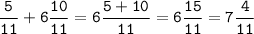 \displaystyle \tt \frac{5}{11} +6\frac{10}{11} =6\frac{5+10}{11} =6\frac{15}{11}=7\frac{4}{11}