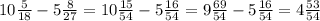 10 \frac{5}{18} -5\frac{8}{27} = 10 \frac{15}{54} - 5 \frac{16}{54} = 9 \frac{69}{54} - 5 \frac{16}{54} = 4 \frac{53}{54}