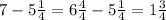 7 - 5 \frac{1}{4} = 6 \frac{4}{4} - 5 \frac{1}{4} = 1 \frac{3}{4}