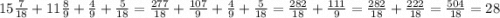 15 \frac{7}{18} + 11 \frac{8}{9} + \frac{4}{9} + \frac{5}{18} = \frac{277}{18} + \frac{107}{9} + \frac{4}{9} + \frac{5}{18} = \frac{282}{18} + \frac{111}{9} = \frac{282}{18} + \frac{222}{18} = \frac{504}{18} = 28