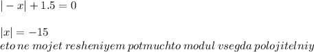 | -x| + 1.5 = 0 \\ \\ |x | = - 15 \\ eto \: ne \: mojet \: resheniyem \: potmuchto \: modul \: vsegda \: polojitelniy