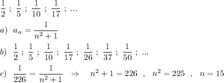 \dfrac{1}{2}\ ;\ \dfrac{1}{5}\ ;\ \dfrac{1}{10}\ ;\ \dfrac{1}{17}\ ;\ ...\\\\a)\ \ a_{n}=\dfrac{1}{n^2+1}\\\\b)\ \ \dfrac{1}{2}\ ;\ \dfrac{1}{5}\ ;\ \dfrac{1}{10}\ ;\ \dfrac{1}{17}\ ;\ \dfrac{1}{26}\ ;\ \dfrac{1}{37}\ ;\ \dfrac{1}{50}\ ;\ ... \\\\c)\ \ \dfrac{1}{226}=\dfrac{1}{n^2+1}\ \ \Rightarrow \ \ \ n^2+1=226\ \ ,\ \ n^2=225\ \ ,\ \ n=15