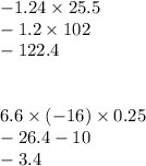 - 1.24 \times 25.5 \\ - 1.2 \times 102 \\ - 122.4 \\ \\ \\ 6.6 \times ( - 16) \times 0.25 \\ - 26.4 - 10 \\ - 3.4