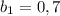 b_1=0,7