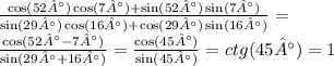 \frac{ \cos(52°) \cos(7°) + \sin(52°) \sin(7°) }{ \sin(29°) \cos(16°) + \cos(29°) \sin(16°) } =\\ \frac{ \cos(52° - 7°) }{ \sin(29° + 16°) } = \frac{ \cos(45°) }{ \sin(45°) } = ctg(45°) = 1