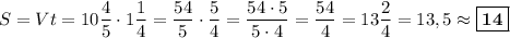 S = Vt = 10\dfrac{4}{5} \cdot 1\dfrac{1}{4} = \dfrac{54}{5} \cdot \dfrac{5}{4} = \dfrac{54\cdot 5}{5\cdot 4} = \dfrac{54}{4} = 13\dfrac{2}{4} = 13,5 \approx \boxed{\textbf{14}}