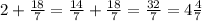 2 + \frac{18}{7} = \frac{14}{7} + \frac{18}{7} = \frac{32}{7} = 4 \frac{4}{7}