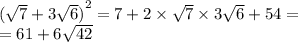 {( \sqrt{7} + 3 \sqrt{6} )}^{2} = 7 + 2 \times \sqrt{7} \times 3 \sqrt{6} + 54 = \\ = 61 + 6 \sqrt{42}