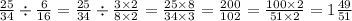 \frac{25}{34} \div \frac{6}{16} = \frac{25}{34} \div \frac{3 \times 2}{8 \times 2} = \frac{25 \times 8}{34 \times 3} = \frac{200}{102} = \frac{100 \times 2}{51 \times 2} = 1 \frac{49}{51}