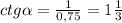 ctg\alpha = \frac{1}{0,75} =1\frac{1}{3}