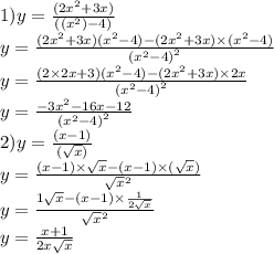 1)y = \frac{(2 {x}^{2} + 3x)}{(( {x}^{2}) - 4) } \\ y = \frac{(2 {x}^{2} + 3x)( {x}^{2} - 4) - (2 {x}^{2} + 3x) \times ( {x}^{2} - 4)}{( {x}^{2} - 4 {)}^{2} } \\ y = \frac{(2 \times 2x + 3)( {x}^{2} - 4) - (2 {x}^{2} + 3x) \times 2x }{( {x}^{2} - 4 {)}^{2} } \\ y = \frac{ - 3 {x}^{2} - 16x - 12 }{( {x}^{2} - 4 {)}^{2} } \\ 2)y = \frac{(x - 1)}{( \sqrt{x}) } \\ y = \frac{(x - 1) \times \sqrt{x} - (x - 1) \times ( \sqrt{x}) }{ \sqrt{x} {}^{2} } \\ y = \frac{1 \sqrt{x} - (x - 1) \times \frac{1}{2 \sqrt{x} } }{ \sqrt{x} {}^{2} } \\ y = \frac{x + 1}{2x \sqrt{x} }