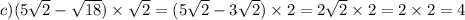 c)(5 \sqrt{2} - \sqrt{18} ) \times \sqrt{2} = (5 \sqrt{2} - 3 \sqrt{2} ) \times 2 = 2 \sqrt{2 } \times 2 = 2 \times 2 = 4