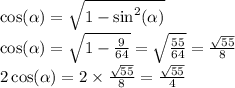 \cos( \alpha ) = \sqrt{1 - { \sin }^{2} (\alpha ) } \\ \cos( \alpha ) = \sqrt{1 - \frac{9}{64} } = \sqrt{ \frac{55}{64} } = \frac{ \sqrt{55} }{8} \\ 2 \cos( \alpha ) = 2 \times \frac{ \sqrt{55} }{8} = \frac{ \sqrt{55} }{4}