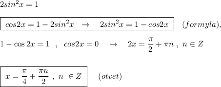 2sin^2x=1\\\\\boxed{\ cos2x=1-2sin^2x\ \ \to \ \ \ 2sin^2x=1-cos2x\ }\ \ \ (formyla),\\\\1-\cos2x=1\ \ ,\ \ cos2x=0\ \ \ \to \ \ \ 2x=\dfrac{\pi}{2}+\pi n\ ,\ n\in Z\\\\\\\boxed {\ x=\dfrac{\pi}{4}+\dfrac{\pi n}{2}\ ,\ n\ \in Z\ }\ \ \ \ (otvet)