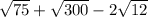 \sqrt{75} + \sqrt{300} - 2 \sqrt{12}