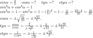 sin\alpha =\frac{2}{5}\ \ \ \ cos\alpha =?\ \ \ \ tg\alpha =?\ \ \ \ ctg\alpha =?\\sin^2\alpha +cos^2\alpha =1\\cos^2\alpha =1-sin^2\alpha=1-(\frac{2}{5})^2=1-\frac{4}{25}=\frac{25-4}{25} =\frac{21}{25.}\\cos\alpha =б\sqrt{\frac{21}{25} }=б\frac{\sqrt{21} }{5} .\\tg\alpha =\frac{sin\alpha }{cos\alpha }=\frac{\frac{2}{5} }{б\frac{\sqrt{21} }{5} } =б\frac{2}{\sqrt{21} }=б\frac{2\sqrt{21} }{21} .\\ ctg\alpha=\frac{1}{бtg\alpha }=б\frac{1}{\frac{2}{\sqrt{21} } }=б\frac{\sqrt{21} }{2}.