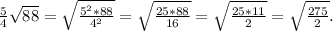 \frac{5 }{4} \sqrt{88}=\sqrt{\frac{5^2*88}{4^2} } =\sqrt{\frac{25*88}{16} } =\sqrt{\frac{25*11}{2} } =\sqrt{\frac{275}{2} }.