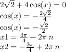 2 \sqrt{2} + 4 \cos(x) = 0 \\ \cos(x) = - \frac{2 \sqrt{2} }{4} \\ \cos(x) = - \frac{ \sqrt{2} }{2} \\ x1 = \frac{3\pi}{4} + 2\pi \: n \\ x2 = - \frac{3\pi}{4} + 2\pi \: n