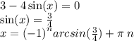 3 - 4 \sin(x) = 0 \\ \sin(x) = \frac{3}{4} \\ x = {( - 1)}^{n} arcsin( \frac{3}{4} ) + \pi \: n