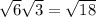 \sqrt{6} \sqrt{3} = \sqrt{18}