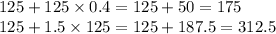 125 + 125 \times 0.4 = 125 + 50 = 175 \\ 125 + 1.5 \times 125 = 125 + 187.5 = 312.5